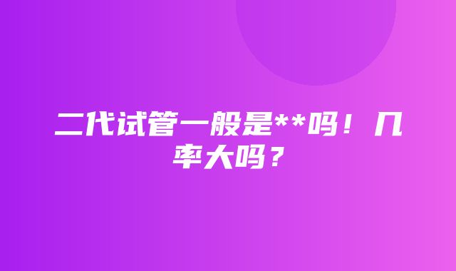 二代试管一般是**吗！几率大吗？