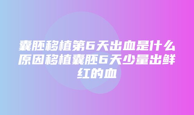 囊胚移植第6天出血是什么原因移植囊胚6天少量出鲜红的血