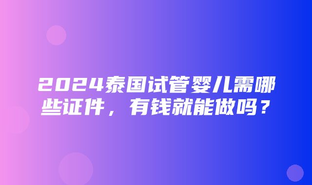 2024泰国试管婴儿需哪些证件，有钱就能做吗？