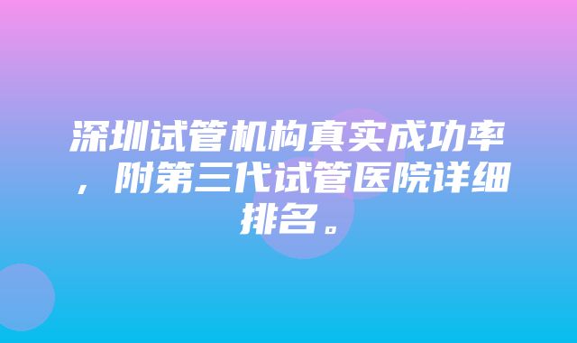 深圳试管机构真实成功率，附第三代试管医院详细排名。