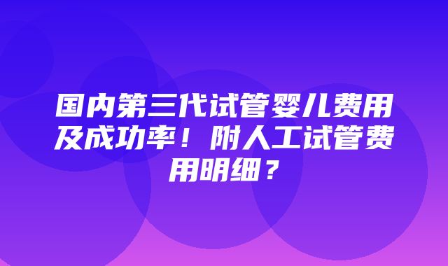 国内第三代试管婴儿费用及成功率！附人工试管费用明细？