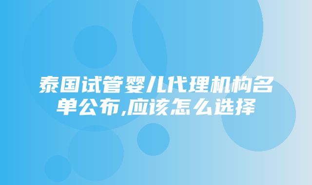 泰国试管婴儿代理机构名单公布,应该怎么选择