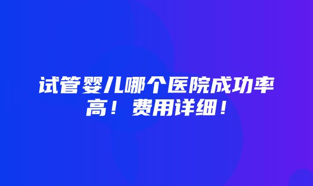 试管婴儿哪个医院成功率高！费用详细！