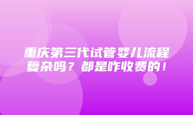 重庆第三代试管婴儿流程复杂吗？都是咋收费的！