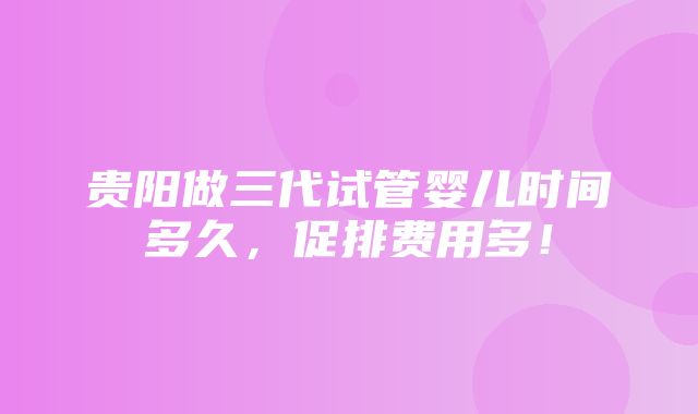 贵阳做三代试管婴儿时间多久，促排费用多！