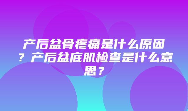 产后盆骨疼痛是什么原因？产后盆底肌检查是什么意思？