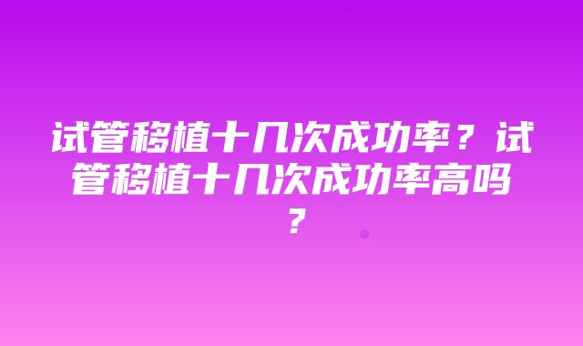 试管移植十几次成功率？试管移植十几次成功率高吗？