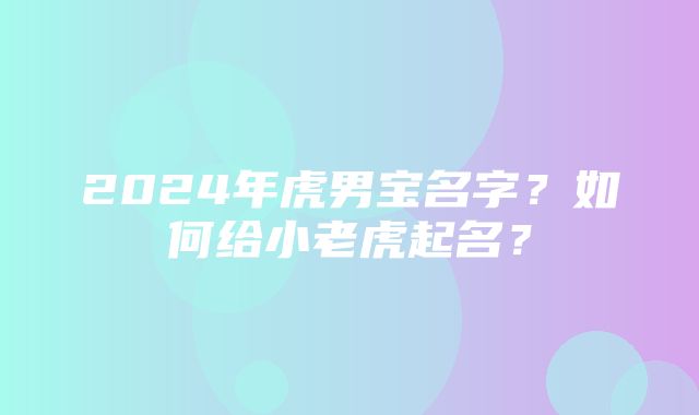 2024年虎男宝名字？如何给小老虎起名？