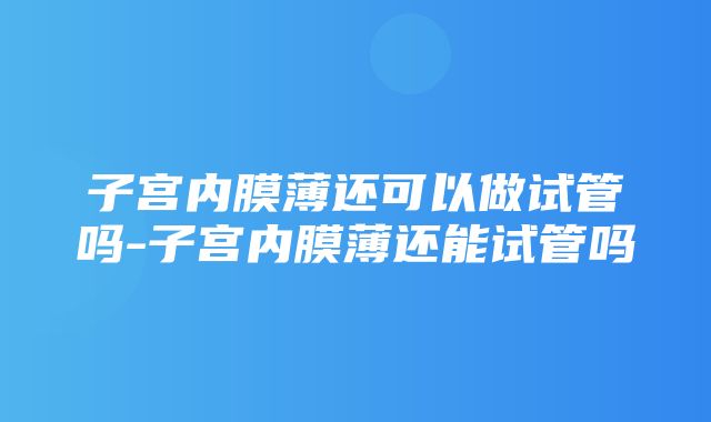 子宫内膜薄还可以做试管吗-子宫内膜薄还能试管吗