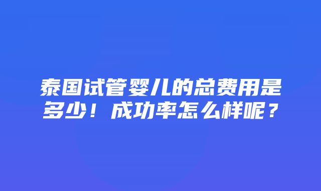 泰国试管婴儿的总费用是多少！成功率怎么样呢？