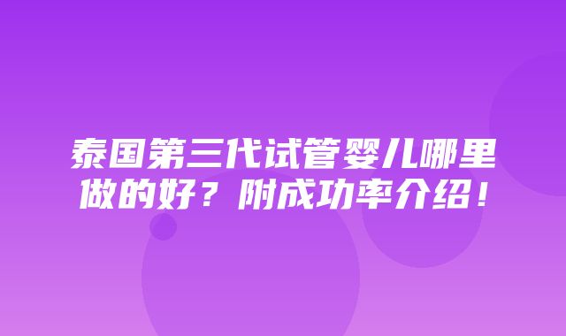 泰国第三代试管婴儿哪里做的好？附成功率介绍！