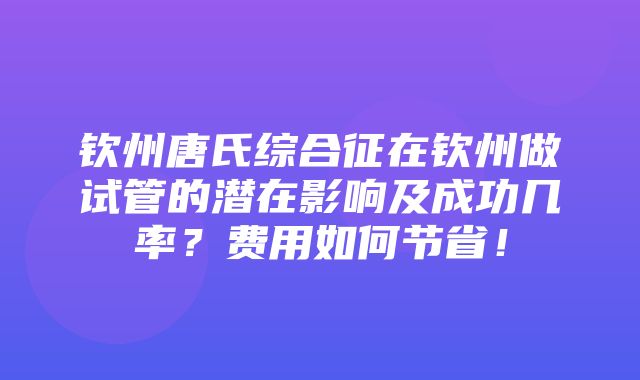 钦州唐氏综合征在钦州做试管的潜在影响及成功几率？费用如何节省！