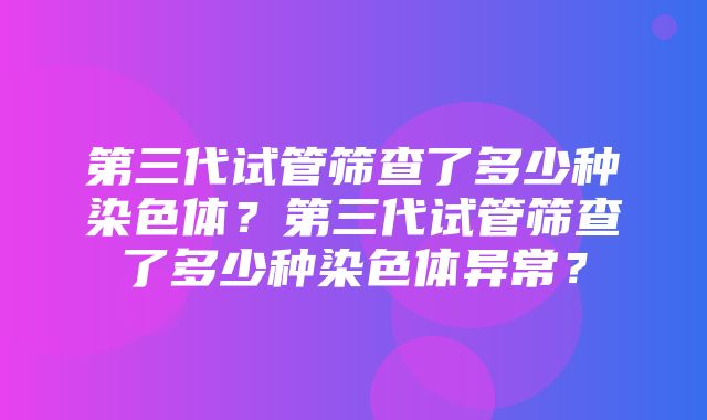 第三代试管筛查了多少种染色体？第三代试管筛查了多少种染色体异常？