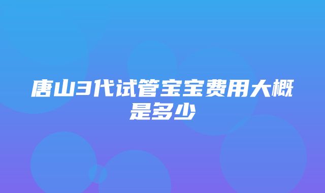 唐山3代试管宝宝费用大概是多少