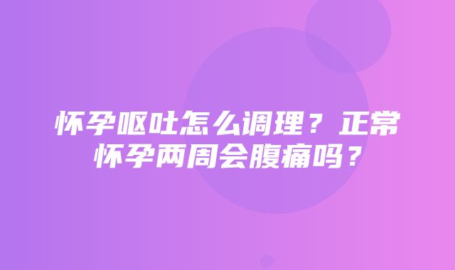 怀孕呕吐怎么调理？正常怀孕两周会腹痛吗？