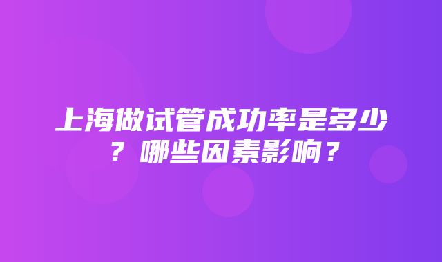 上海做试管成功率是多少？哪些因素影响？