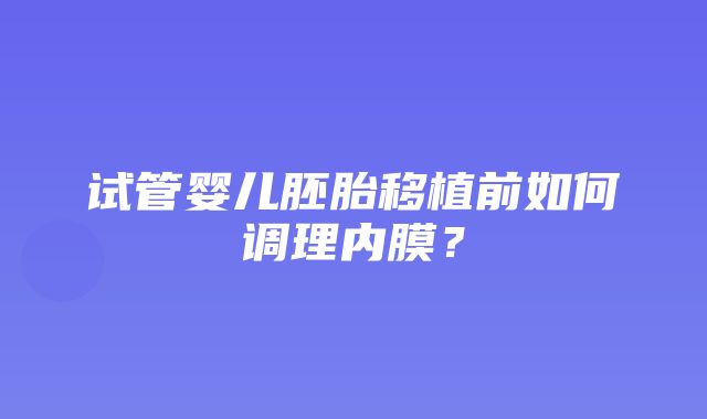 试管婴儿胚胎移植前如何调理内膜？