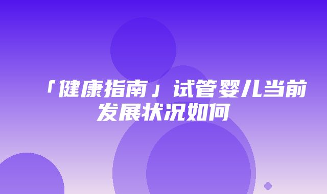 「健康指南」试管婴儿当前发展状况如何