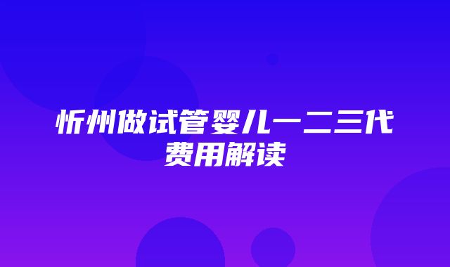 忻州做试管婴儿一二三代费用解读