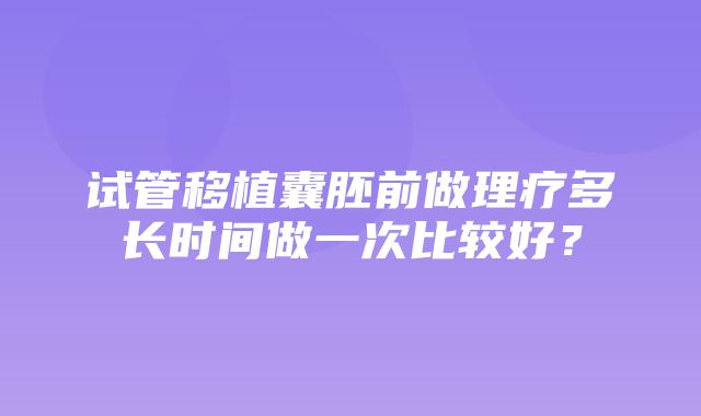 试管移植囊胚前做理疗多长时间做一次比较好？