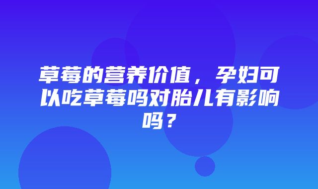 草莓的营养价值，孕妇可以吃草莓吗对胎儿有影响吗？