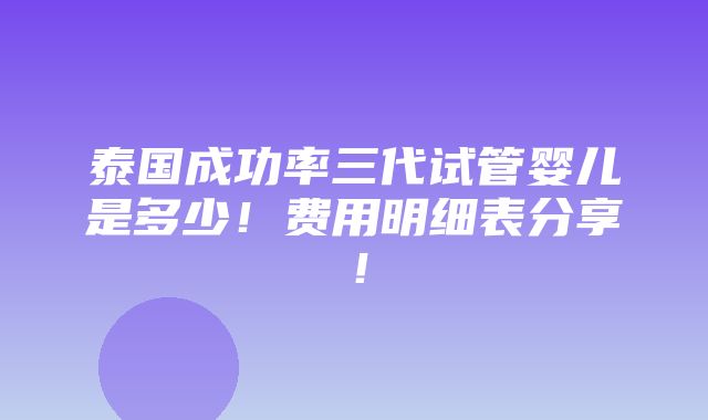 泰国成功率三代试管婴儿是多少！费用明细表分享！