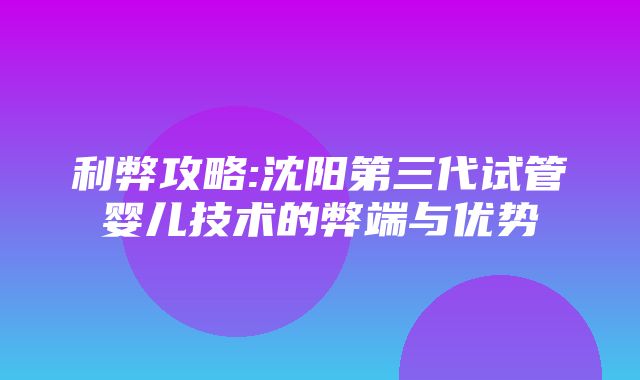 利弊攻略:沈阳第三代试管婴儿技术的弊端与优势