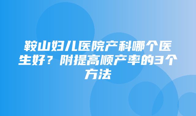 鞍山妇儿医院产科哪个医生好？附提高顺产率的3个方法