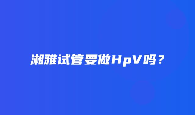 湘雅试管要做HpV吗？