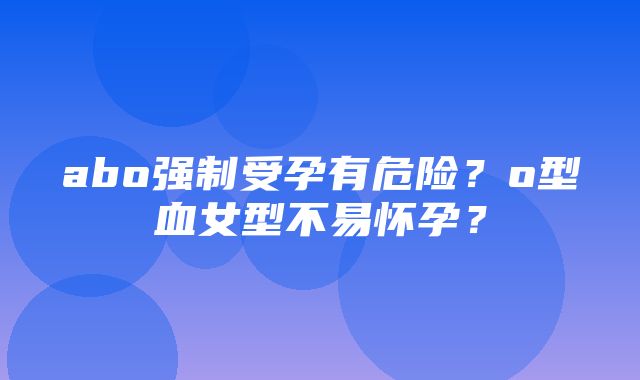 abo强制受孕有危险？o型血女型不易怀孕？