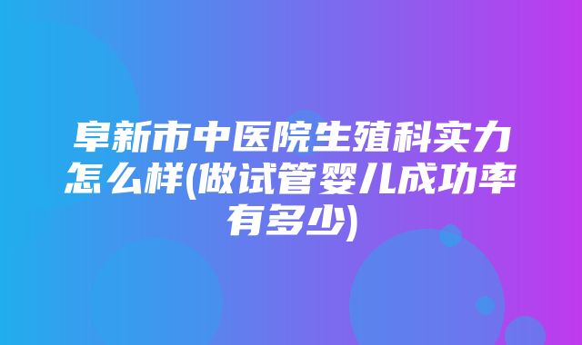 阜新市中医院生殖科实力怎么样(做试管婴儿成功率有多少)