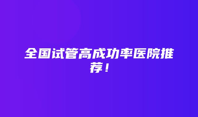 全国试管高成功率医院推荐！