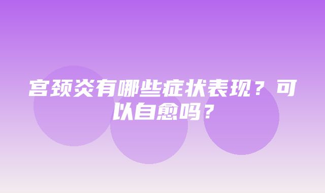 宫颈炎有哪些症状表现？可以自愈吗？