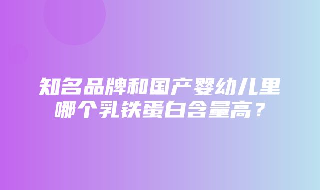 知名品牌和国产婴幼儿里哪个乳铁蛋白含量高？