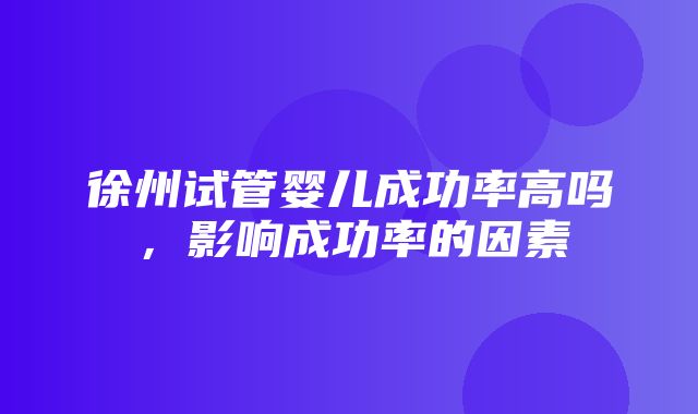 徐州试管婴儿成功率高吗，影响成功率的因素