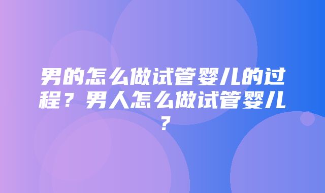 男的怎么做试管婴儿的过程？男人怎么做试管婴儿？