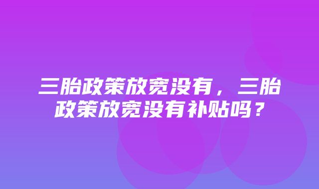 三胎政策放宽没有，三胎政策放宽没有补贴吗？