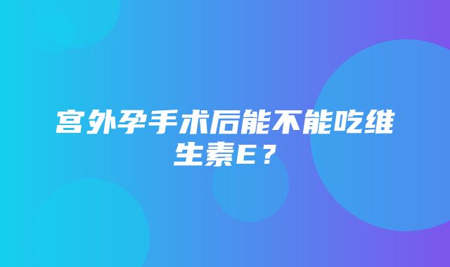 宫外孕手术后能不能吃维生素E？