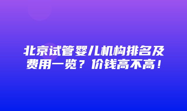 北京试管婴儿机构排名及费用一览？价钱高不高！