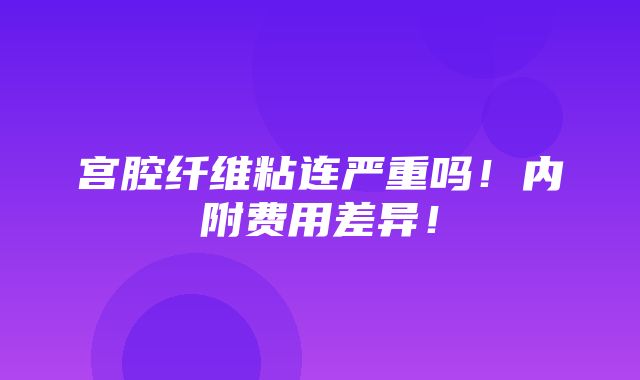 宫腔纤维粘连严重吗！内附费用差异！