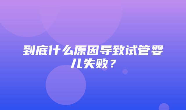 到底什么原因导致试管婴儿失败？