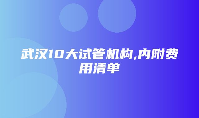 武汉10大试管机构,内附费用清单