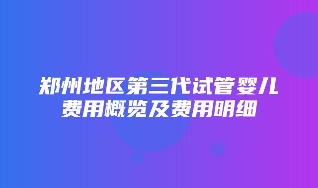 郑州地区第三代试管婴儿费用概览及费用明细