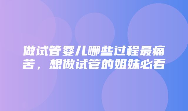 做试管婴儿哪些过程最痛苦，想做试管的姐妹必看