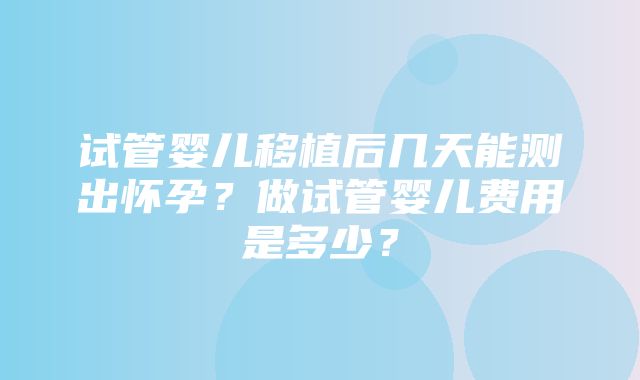 试管婴儿移植后几天能测出怀孕？做试管婴儿费用是多少？