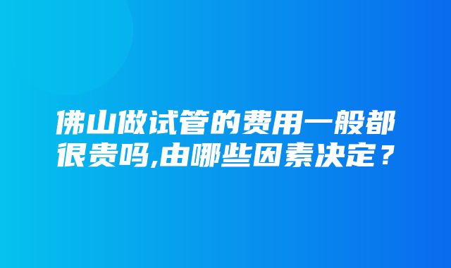 佛山做试管的费用一般都很贵吗,由哪些因素决定？