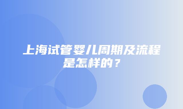 上海试管婴儿周期及流程是怎样的？