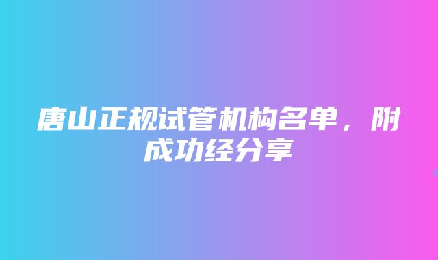 唐山正规试管机构名单，附成功经分享