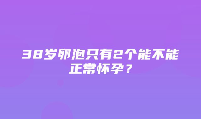 38岁卵泡只有2个能不能正常怀孕？