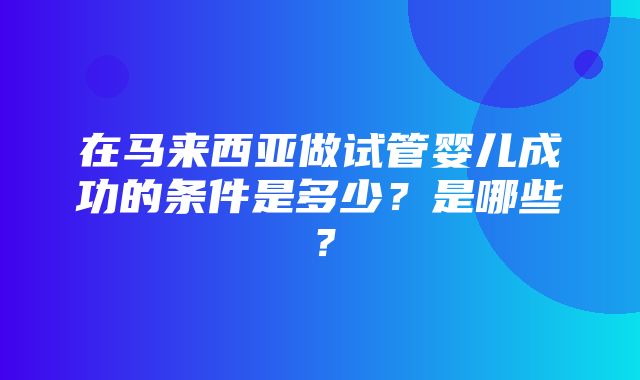 在马来西亚做试管婴儿成功的条件是多少？是哪些？